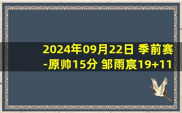 2024年09月22日 季前赛-原帅15分 邹雨宸19+11 山西大胜北控